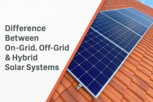 Difference Between On-Grid, Off-Grid & Hybrid Solar Systems